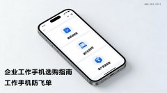 工作手机真能防飞单？企业该如何挑选靠谱的工作手机？